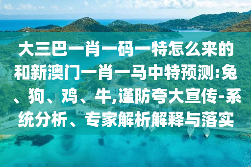 大三巴一肖一碼一特怎么來(lái)的和新澳門一肖一馬中特預(yù)測(cè):兔、狗、雞、牛,謹(jǐn)防夸大宣傳-系統(tǒng)分析、專家解析解釋與落實(shí)