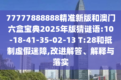 77777888888精準新版和澳門六盒寶典2025年版猜謎語:10-18-41-35-02-13 T:28和抵制虛假迷障,改進解答、解釋與落實