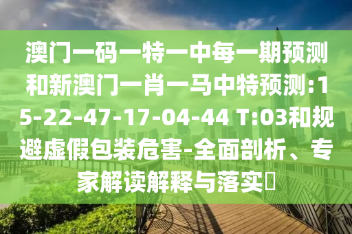 澳門一碼一特一中每一期預(yù)測和新澳門一肖一馬中特預(yù)測:15-22-47-17-04-44 T:03和規(guī)避虛假包裝危害-全面剖析、專家解讀解釋與落實(shí)?