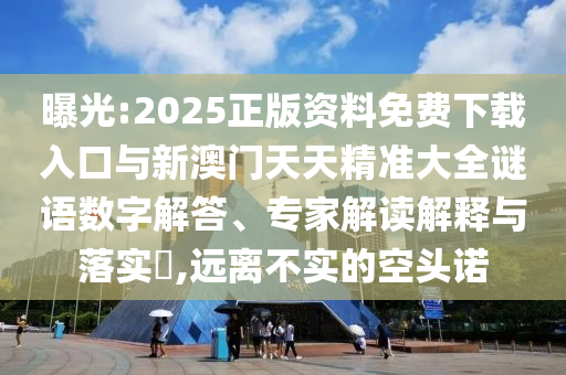 曝光:2025正版資料免費下載入口與新澳門天天精準(zhǔn)大全謎語數(shù)字解答、專家解讀解釋與落實?,遠(yuǎn)離不實的空頭諾