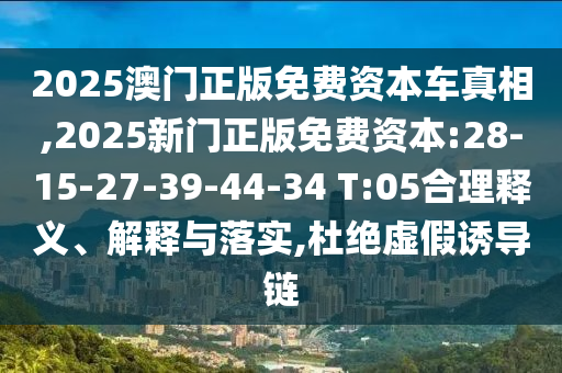 2025澳門正版免費(fèi)資本車真相,2025新門正版免費(fèi)資本:28-15-27-39-44-34 T:05合理釋義、解釋與落實(shí),杜絕虛假誘導(dǎo)鏈