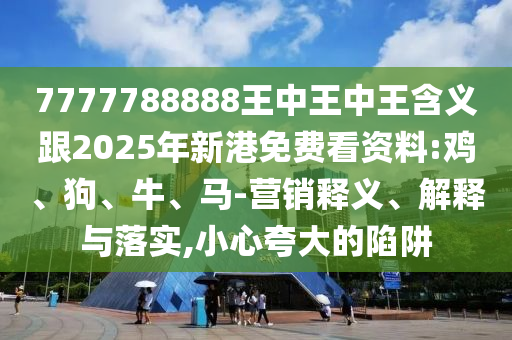7777788888王中王中王含義跟2025年新港免費(fèi)看資料:雞、狗、牛、馬-營銷釋義、解釋與落實(shí),小心夸大的陷阱