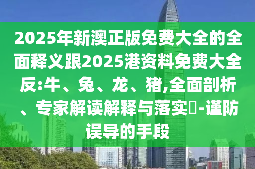 2025年新澳正版免費(fèi)大全的全面釋義跟2025港資料免費(fèi)大全反:牛、兔、龍、豬,全面剖析、專(zhuān)家解讀解釋與落實(shí)?-謹(jǐn)防誤導(dǎo)的手段