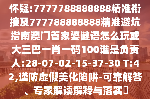 懷疑:7777788888888精準(zhǔn)銜接及777788888888精準(zhǔn)避坑指南澳門管家婆謎語(yǔ)怎么玩或大三巴一肖一碼100誰(shuí)是負(fù)責(zé)人:28-07-02-15-37-30 T:42,謹(jǐn)防虛假美化陷阱-可靠解答、專家解讀解釋與落實(shí)?