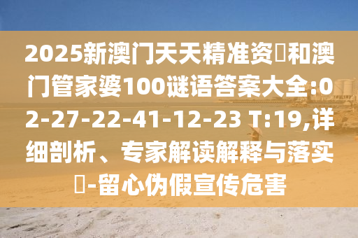 2025新澳門天天精準資枓和澳門管家婆100謎語答案大全:02-27-22-41-12-23 T:19,詳細剖析、專家解讀解釋與落實?-留心偽假宣傳危害