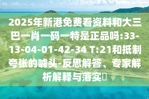 2025年新港免費看資料和大三巴一肖一碼一特是正品嗎:33-13-04-01-42-34 T:21和抵制夸張的噱頭-反思解答、專家解析解釋與落實?