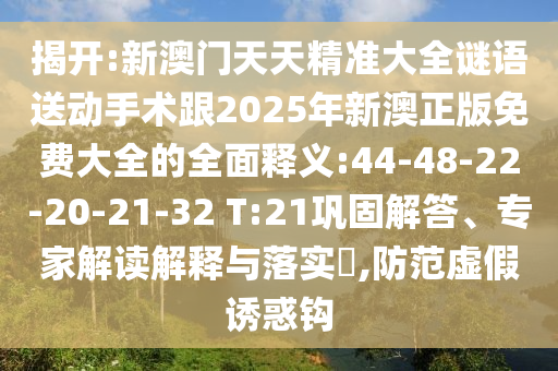 揭開:新澳門天天精準大全謎語送動手術(shù)跟2025年新澳正版免費大全的全面釋義:44-48-22-20-21-32 T:21鞏固解答、專家解讀解釋與落實?,防范虛假誘惑鉤