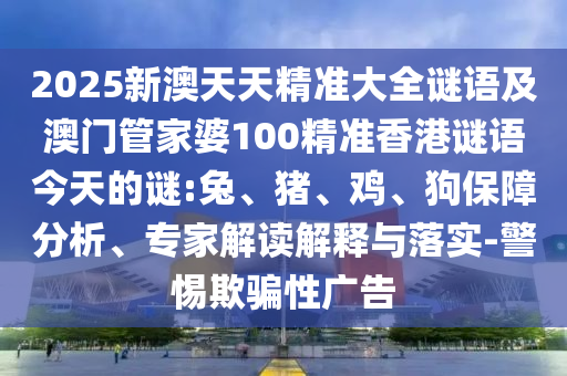 2025新澳天天精準大全謎語及澳門管家婆100精準香港謎語今天的謎:兔、豬、雞、狗保障分析、專家解讀解釋與落實-警惕欺騙性廣告