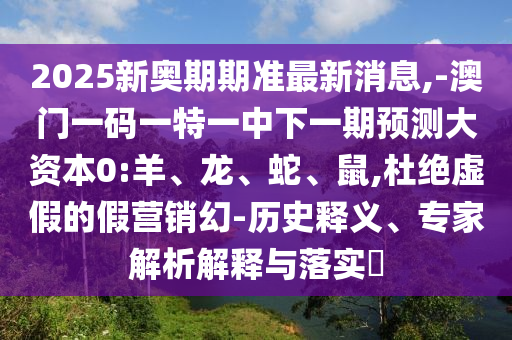 2025新奧期期準(zhǔn)最新消息,-澳門一碼一特一中下一期預(yù)測(cè)大資本0:羊、龍、蛇、鼠,杜絕虛假的假營(yíng)銷幻-歷史釋義、專家解析解釋與落實(shí)?