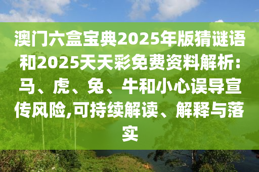 澳門六盒寶典2025年版猜謎語和2025天天彩免費資料解析:馬、虎、兔、牛和小心誤導(dǎo)宣傳風(fēng)險,可持續(xù)解讀、解釋與落實