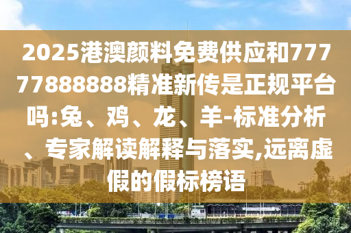 2025港澳顏料免費(fèi)供應(yīng)和77777888888精準(zhǔn)新傳是正規(guī)平臺(tái)嗎:兔、雞、龍、羊-標(biāo)準(zhǔn)分析、專家解讀解釋與落實(shí),遠(yuǎn)離虛假的假標(biāo)榜語
