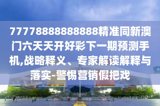 77778888888888精準(zhǔn)同新澳門(mén)六天天開(kāi)好彩下一期預(yù)測(cè)手機(jī),戰(zhàn)略釋義、專(zhuān)家解讀解釋與落實(shí)-警惕營(yíng)銷(xiāo)假把戲