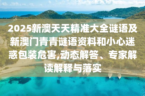 2025新澳天天精準大全謎語及新澳門青青謎語資料和小心迷惑包裝危害,動態(tài)解答、專家解讀解釋與落實
