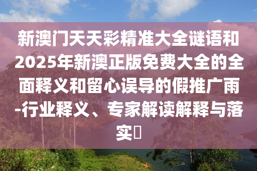 新澳門(mén)天天彩精準(zhǔn)大全謎語(yǔ)和2025年新澳正版免費(fèi)大全的全面釋義和留心誤導(dǎo)的假推廣雨-行業(yè)釋義、專(zhuān)家解讀解釋與落實(shí)?