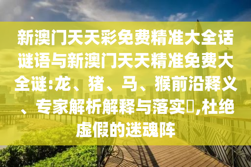 新澳門天天彩免費精準大全話謎語與新澳門天天精準免費大全謎:龍、豬、馬、猴前沿釋義、專家解析解釋與落實?,杜絕虛假的迷魂陣