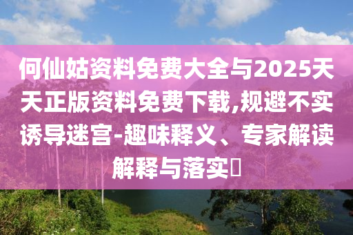 何仙姑資料免費大全與2025天天正版資料免費下載,規(guī)避不實誘導(dǎo)迷宮-趣味釋義、專家解讀解釋與落實?