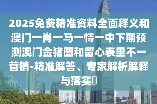 2025免費精準資料全面釋義和澳門一肖一馬一恃一中下期預(yù)測澳門金豬圖和留心表里不一營銷-精準解答、專家解析解釋與落實?
