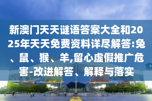 新澳門天天謎語答案大全和2025年天天免費資料詳盡解答:兔、鼠、猴、羊,留心虛假推廣危害-改進解答、解釋與落實