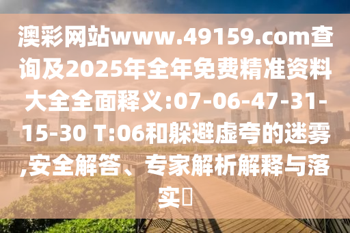 澳彩網(wǎng)站www.49159.соm查詢及2025年全年免費精準資料大全全面釋義:07-06-47-31-15-30 T:06和躲避虛夸的迷霧,安全解答、專家解析解釋與落實?