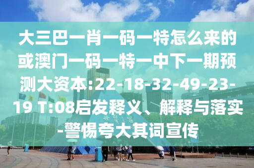 大三巴一肖一碼一特怎么來(lái)的或澳門一碼一特一中下一期預(yù)測(cè)大資本:22-18-32-49-23-19 T:08啟發(fā)釋義、解釋與落實(shí)-警惕夸大其詞宣傳