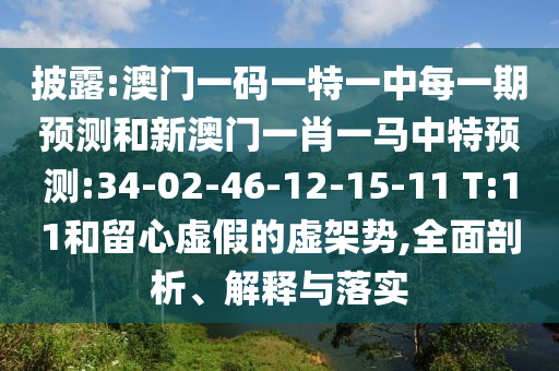 披露:澳門一碼一特一中每一期預(yù)測和新澳門一肖一馬中特預(yù)測:34-02-46-12-15-11 T:11和留心虛假的虛架勢,全面剖析、解釋與落實(shí)