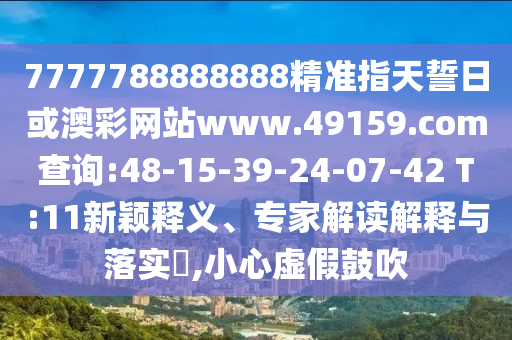 7777788888888精準(zhǔn)指天誓日或澳彩網(wǎng)站www.49159.соm查詢:48-15-39-24-07-42 T:11新穎釋義、專家解讀解釋與落實?,小心虛假鼓吹