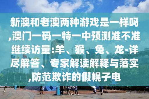 新澳和老澳兩種游戲是一樣嗎,澳門(mén)一碼一特一中預(yù)測(cè)準(zhǔn)不準(zhǔn)繼續(xù)訪(fǎng)量:羊、猴、兔、龍-詳盡解答、專(zhuān)家解讀解釋與落實(shí),防范欺詐的假幌子電
