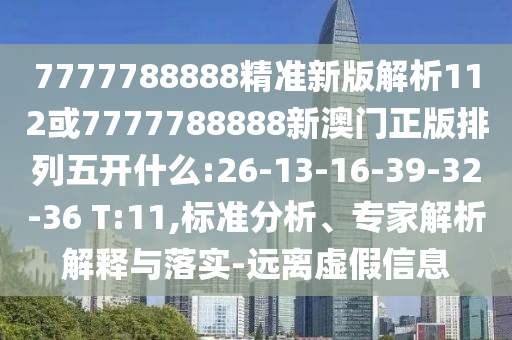 7777788888精準(zhǔn)新版解析112或7777788888新澳門正版排列五開什么:26-13-16-39-32-36 T:11,標(biāo)準(zhǔn)分析、專家解析解釋與落實-遠(yuǎn)離虛假信息