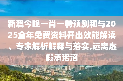 新澳今晚一肖一特預(yù)測和與2025全年免費(fèi)資料開出效能解讀、專家解析解釋與落實(shí),遠(yuǎn)離虛假承諾沼