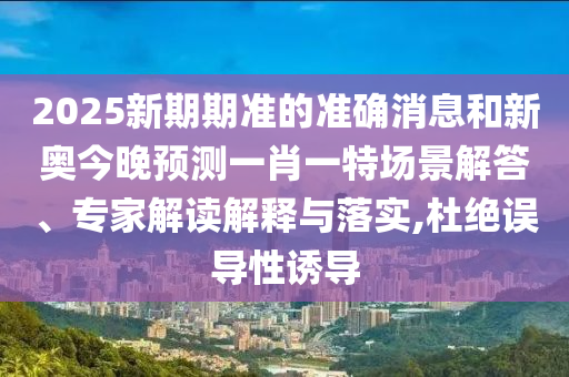 2025新期期準(zhǔn)的準(zhǔn)確消息和新奧今晚預(yù)測一肖一特場景解答、專家解讀解釋與落實(shí),杜絕誤導(dǎo)性誘導(dǎo)