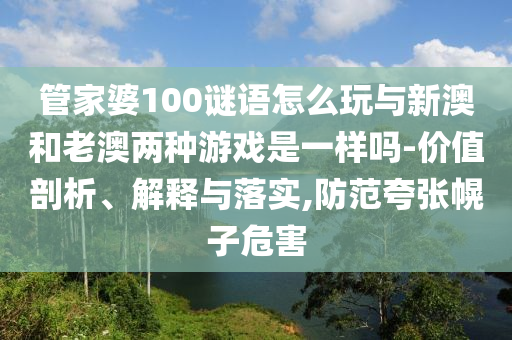 管家婆100謎語怎么玩與新澳和老澳兩種游戲是一樣嗎-價值剖析、解釋與落實,防范夸張幌子危害