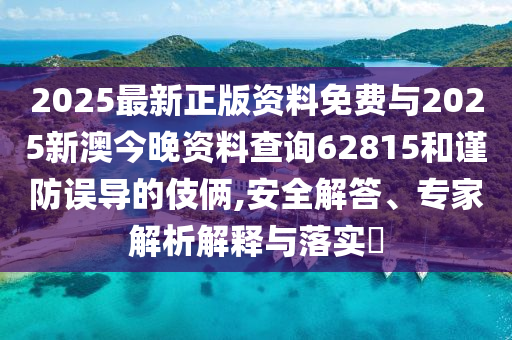 2025最新正版資料免費與2025新澳今晚資料查詢62815和謹防誤導(dǎo)的伎倆,安全解答、專家解析解釋與落實?