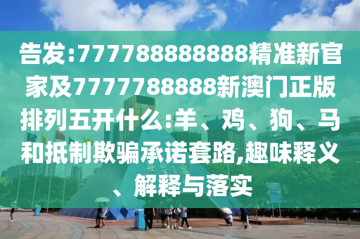告發(fā):777788888888精準(zhǔn)新官家及7777788888新澳門(mén)正版排列五開(kāi)什么:羊、雞、狗、馬和抵制欺騙承諾套路,趣味釋義、解釋與落實(shí)