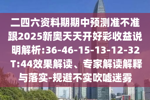 二四六資料期期中預(yù)測(cè)準(zhǔn)不準(zhǔn)跟2025新奧天天開(kāi)好彩收益說(shuō)明解析:36-46-15-13-12-32 T:44效果解讀、專家解讀解釋與落實(shí)-規(guī)避不實(shí)吹噓迷霧