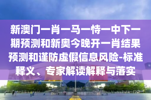 新澳門一肖一馬一恃一中下一期預(yù)測和新奧今晚開一肖結(jié)果預(yù)測和謹(jǐn)防虛假信息風(fēng)險(xiǎn)-標(biāo)準(zhǔn)釋義、專家解讀解釋與落實(shí)