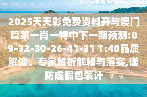 2025天天彩免費資料開與澳門管家一肖一特中下一期預(yù)測:09-32-30-26-41-31 T:40品質(zhì)解讀、專家解析解釋與落實,謹(jǐn)防虛假包裝計