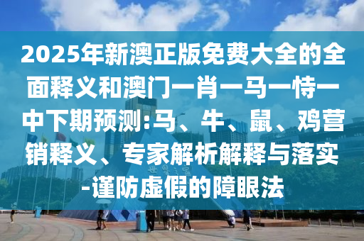 2025年新澳正版免費(fèi)大全的全面釋義和澳門一肖一馬一恃一中下期預(yù)測(cè):馬、牛、鼠、雞營(yíng)銷釋義、專家解析解釋與落實(shí)-謹(jǐn)防虛假的障眼法