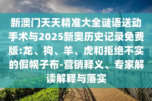 新澳門天天精準大全謎語送動手術與2025新奧歷史記錄免費版:龍、狗、羊、虎和拒絕不實的假幌子布-營銷釋義、專家解讀解釋與落實