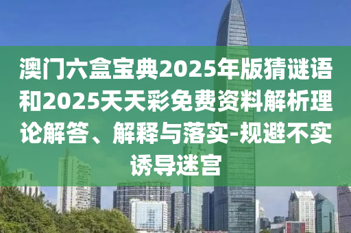 澳門六盒寶典2025年版猜謎語和2025天天彩免費資料解析理論解答、解釋與落實-規(guī)避不實誘導(dǎo)迷宮