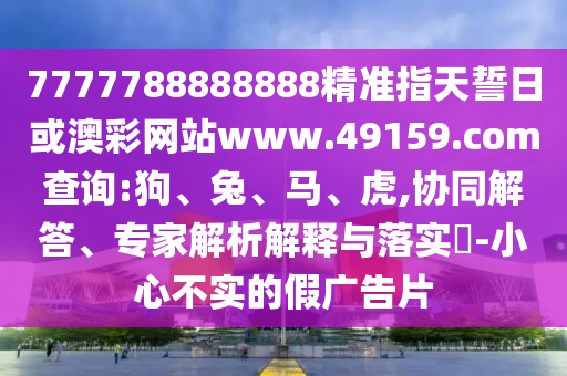7777788888888精準(zhǔn)指天誓日或澳彩網(wǎng)站www.49159.соm查詢:狗、兔、馬、虎,協(xié)同解答、專家解析解釋與落實(shí)?-小心不實(shí)的假?gòu)V告片