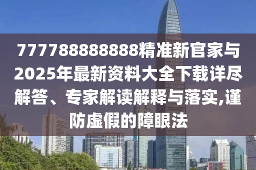 777788888888精準新官家與2025年最新資料大全下載詳盡解答、專家解讀解釋與落實,謹防虛假的障眼法