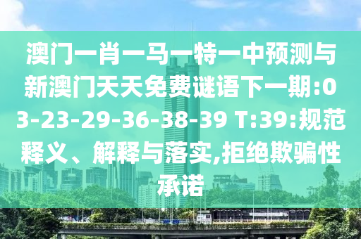 澳門一肖一馬一特一中預(yù)測(cè)與新澳門天天免費(fèi)謎語(yǔ)下一期:03-23-29-36-38-39 T:39:規(guī)范釋義、解釋與落實(shí),拒絕欺騙性承諾