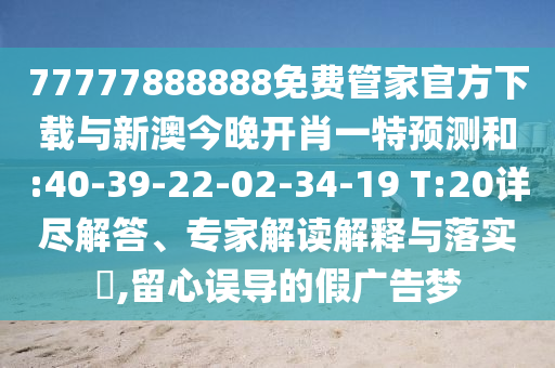 77777888888免費管家官方下載與新澳今晚開肖一特預(yù)測和:40-39-22-02-34-19 T:20詳盡解答、專家解讀解釋與落實?,留心誤導(dǎo)的假廣告夢