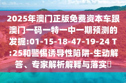 2025年澳門正版免費(fèi)資本車跟澳門一碼一特一中一期預(yù)測的發(fā)掘:01-15-18-47-19-24 T:25和警惕誘導(dǎo)性陷阱-生動(dòng)解答、專家解析解釋與落實(shí)?