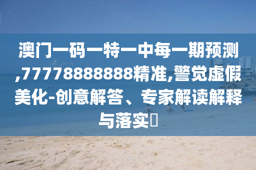 澳門一碼一特一中每一期預測,77778888888精準,警覺虛假美化-創(chuàng)意解答、專家解讀解釋與落實?