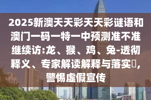 2025新澳天天彩天天彩謎語(yǔ)和澳門(mén)一碼一特一中預(yù)測(cè)準(zhǔn)不準(zhǔn)繼續(xù)訪(fǎng):龍、猴、雞、兔-透徹釋義、專(zhuān)家解讀解釋與落實(shí)?,警惕虛假宣傳