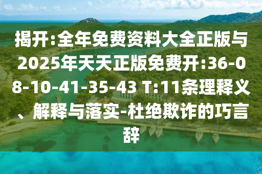 揭開(kāi):全年免費(fèi)資料大全正版與2025年天天正版免費(fèi)開(kāi):36-08-10-41-35-43 T:11條理釋義、解釋與落實(shí)-杜絕欺詐的巧言辭