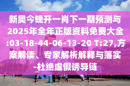 新奧今晚開一肖下一期預(yù)測(cè)與2025年全年正版資料免費(fèi)大全:03-18-44-06-13-20 T:27,方案解讀、專家解析解釋與落實(shí)-杜絕虛假誘導(dǎo)鏈
