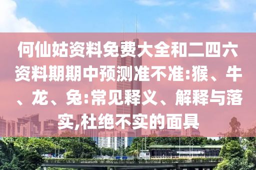 何仙姑資料免費大全和二四六資料期期中預測準不準:猴、牛、龍、兔:常見釋義、解釋與落實,杜絕不實的面具
