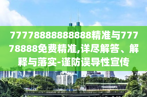 77778888888888精準(zhǔn)與77778888免費(fèi)精準(zhǔn),詳盡解答、解釋與落實(shí)-謹(jǐn)防誤導(dǎo)性宣傳